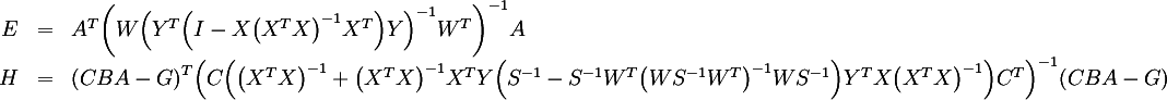 {:
( E ,=, A^T ( W (Y^T ( I - X (X^T X)^-1 X^T ) Y)^-1 W^T )^-1 A ),
( H ,=, (C B A - G)^T ( C ( (X^T X)^-1 + (X^T X)^-1 X^T Y ( S^-1 - S^-1 W^T (W S^-1 W^T)^-1 W S^-1 ) Y^T X (X^T X)^-1 ) C^T )^-1 (C B A - G) )
:}